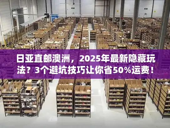 日亚直邮澳洲，2025年最新隐藏玩法？3个避坑技巧让你省50%运费！