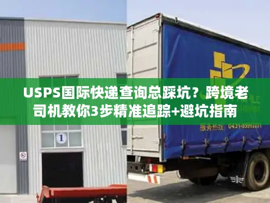 USPS国际快递查询总踩坑？跨境老司机教你3步精准追踪+避坑指南