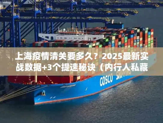 上海疫情清关要多久?2025最新实战数据+3个提速秘诀(内行人私藏) 上海疫情清关要多久?2025最新实战数据+3个提速秘诀(内行人私藏)