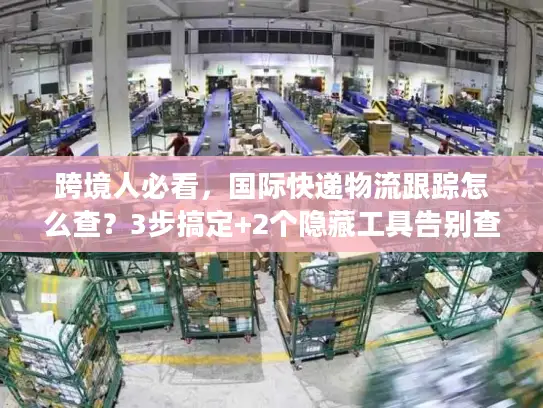 跨境人必看，国际快递物流跟踪怎么查？3步搞定+2个隐藏工具告别查件焦虑