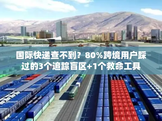国际快递查不到？80%跨境用户踩过的3个追踪盲区+1个救命工具