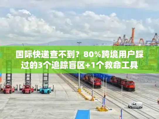 国际快递查不到？80%跨境用户踩过的3个追踪盲区+1个救命工具