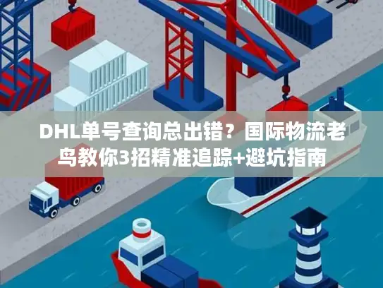 DHL单号查询总出错？国际物流老鸟教你3招精准追踪+避坑指南