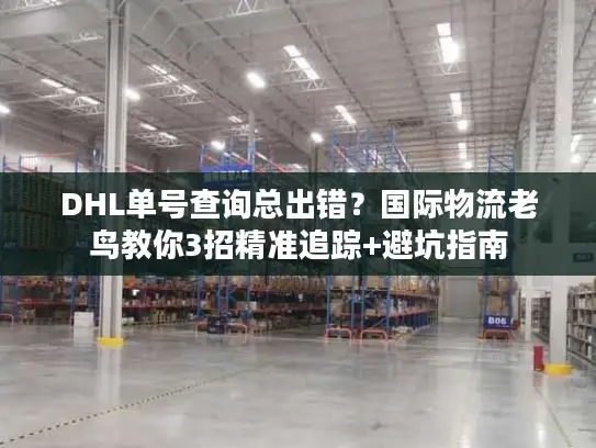 DHL单号查询总出错？国际物流老鸟教你3招精准追踪+避坑指南