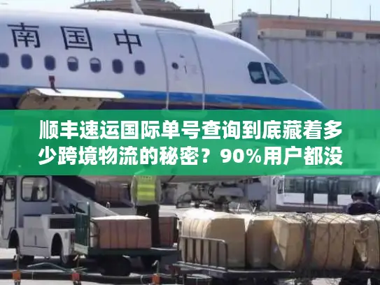 顺丰速运国际单号查询到底藏着多少跨境物流的秘密？90%用户都没搞懂