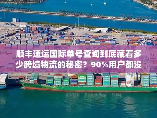 顺丰速运国际单号查询到底藏着多少跨境物流的秘密？90%用户都没搞懂