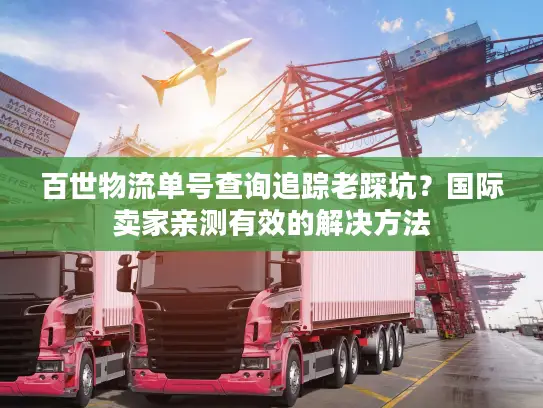 百世物流单号查询追踪老踩坑？国际卖家亲测有效的解决方法