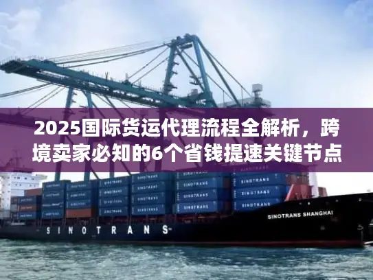 2025国际货运代理流程全解析，跨境卖家必知的6个省钱提速关键节点