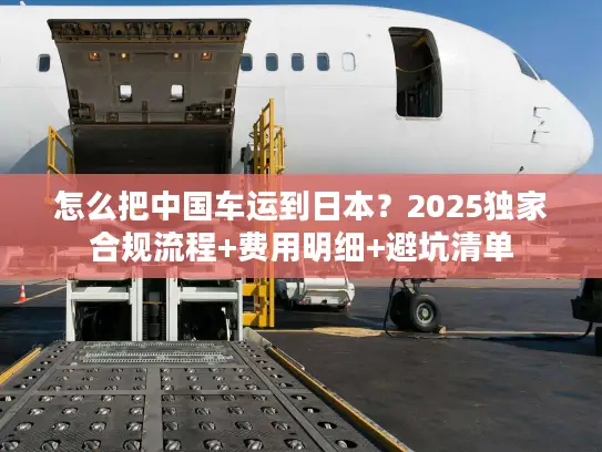 怎么把中国车运到日本？2025独家合规流程+费用明细+避坑清单