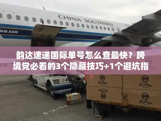 韵达速递国际单号怎么查最快？跨境党必看的3个隐藏技巧+1个避坑指南