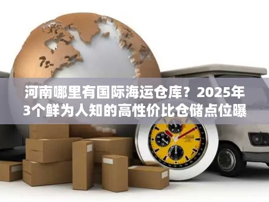 河南哪里有国际海运仓库？2025年3个鲜为人知的高性价比仓储点位曝光
