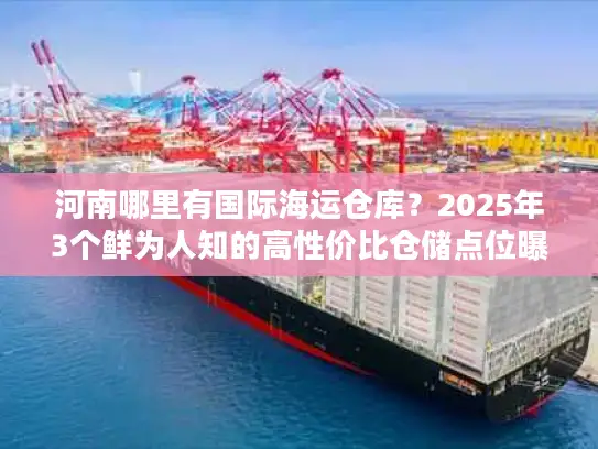 河南哪里有国际海运仓库？2025年3个鲜为人知的高性价比仓储点位曝光