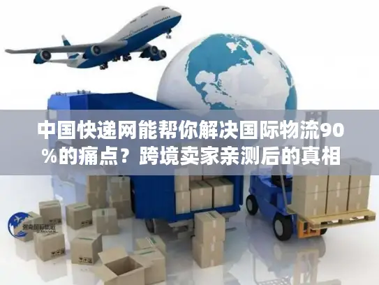 中国快递网能帮你解决国际物流90%的痛点?跨境卖家亲测后的真相 中国快递网能帮你解决国际物流90%的痛点?跨境卖家亲测后的真相