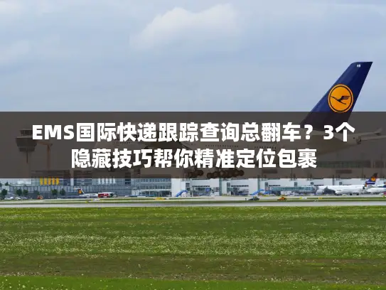 EMS国际快递跟踪查询总翻车？3个隐藏技巧帮你精准定位包裹