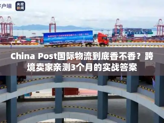 China Post国际物流到底香不香？跨境卖家亲测3个月的实战答案