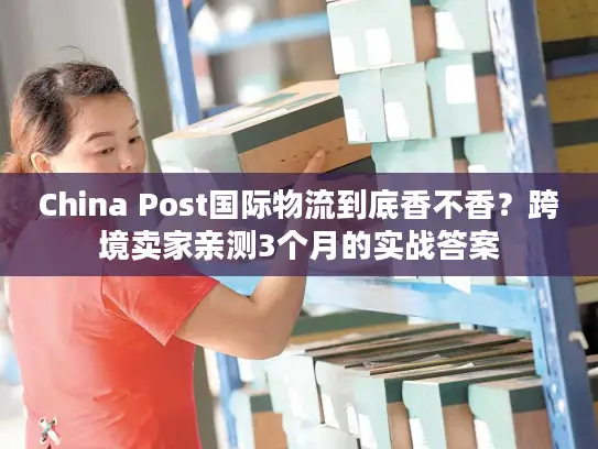 China Post国际物流到底香不香？跨境卖家亲测3个月的实战答案