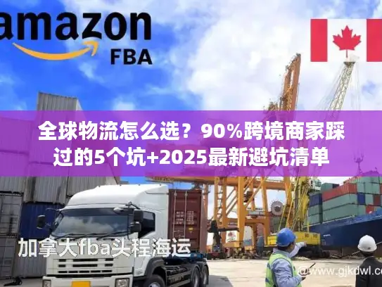 全球物流怎么选？90%跨境商家踩过的5个坑+2025最新避坑清单