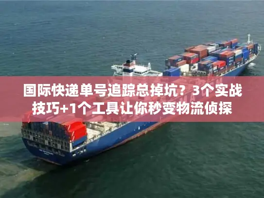 国际快递单号追踪总掉坑？3个实战技巧+1个工具让你秒变物流侦探