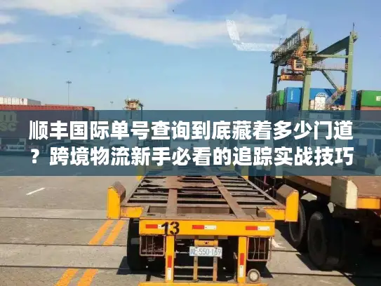 顺丰国际单号查询到底藏着多少门道？跨境物流新手必看的追踪实战技巧