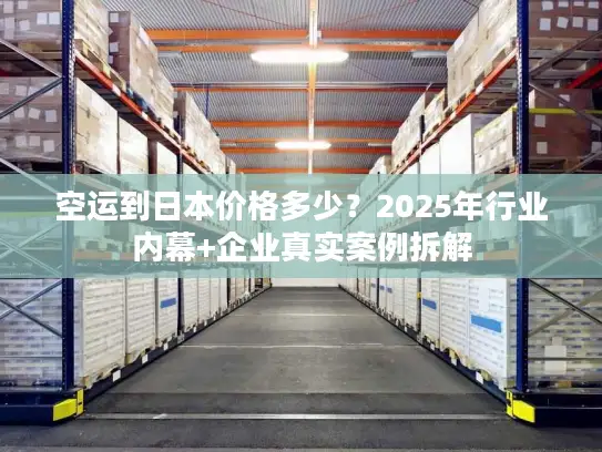 空运到日本价格多少？2025年行业内幕+企业真实案例拆解