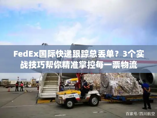 FedEx国际快递跟踪总丢单？3个实战技巧帮你精准掌控每一票物流
