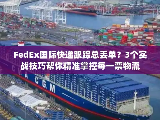 FedEx国际快递跟踪总丢单？3个实战技巧帮你精准掌控每一票物流
