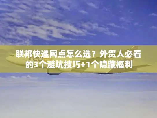 联邦快递网点怎么选？外贸人必看的3个避坑技巧+1个隐藏福利