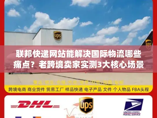 联邦快递网站能解决国际物流哪些痛点？老跨境卖家实测3大核心场景