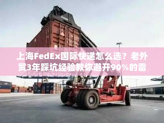 上海FedEx国际快递怎么选？老外贸3年踩坑经验教你避开90%的雷