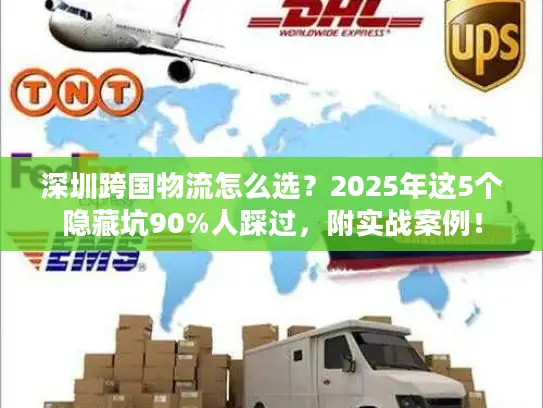 深圳跨国物流怎么选？2025年这5个隐藏坑90%人踩过，附实战案例！