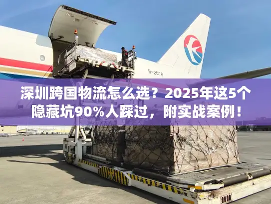 深圳跨国物流怎么选？2025年这5个隐藏坑90%人踩过，附实战案例！