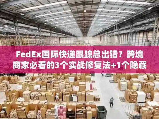 FedEx国际快递跟踪总出错？跨境商家必看的3个实战修复法+1个隐藏工具