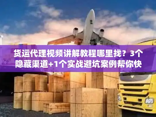 货运代理视频讲解教程哪里找?3个隐藏渠道+1个实战避坑案例帮你快速上手 货运代理视频讲解教程哪里找?3个隐藏渠道+1个实战避坑案例帮你快速上手