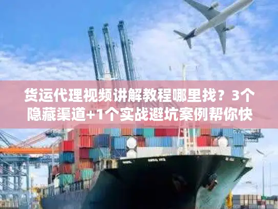货运代理视频讲解教程哪里找？3个隐藏渠道+1个实战避坑案例帮你快速上手