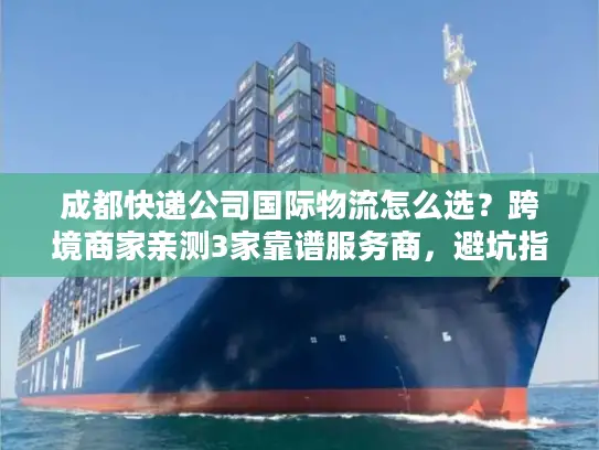 成都快递公司国际物流怎么选？跨境商家亲测3家靠谱服务商，避坑指南看这篇！
