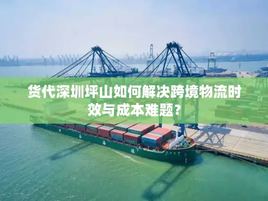 货代深圳坪山如何解决跨境物流时效与成本难题？