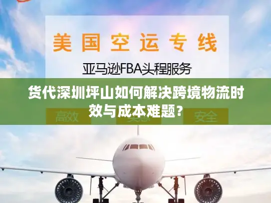 货代深圳坪山如何解决跨境物流时效与成本难题？