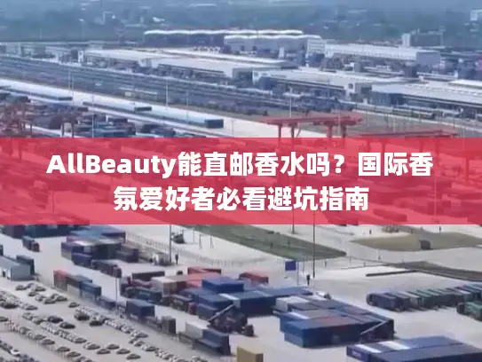 AllBeauty能直邮香水吗？国际香氛爱好者必看避坑指南