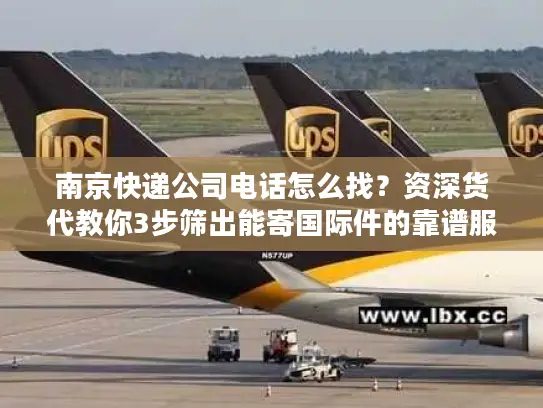 南京快递公司电话怎么找？资深货代教你3步筛出能寄国际件的靠谱服务商