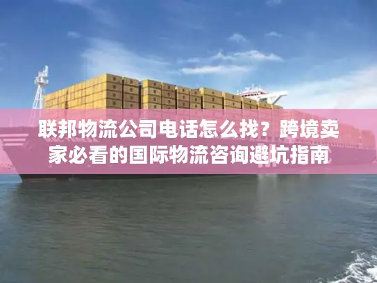联邦物流公司电话怎么找？跨境卖家必看的国际物流咨询避坑指南