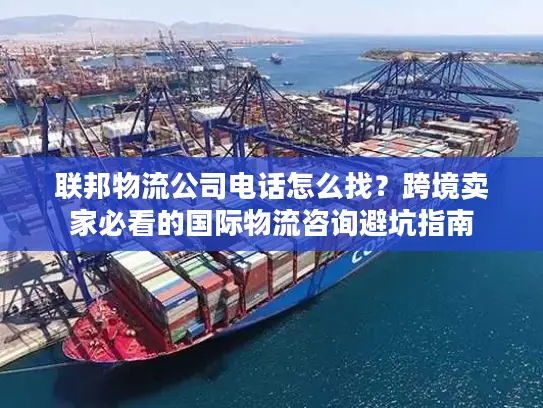 联邦物流公司电话怎么找？跨境卖家必看的国际物流咨询避坑指南