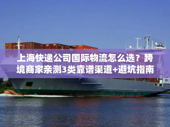 上海快递公司国际物流怎么选？跨境商家亲测3类靠谱渠道+避坑指南