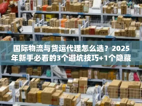 国际物流与货运代理怎么选？2025年新手必看的3个避坑技巧+1个隐藏省钱渠道