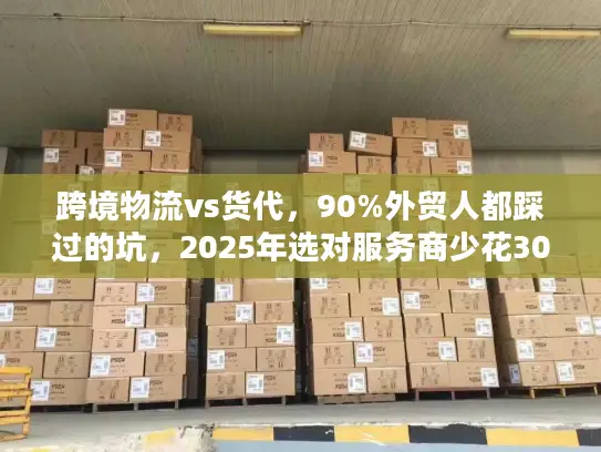 跨境物流vs货代，90%外贸人都踩过的坑，2025年选对服务商少花30%成本？