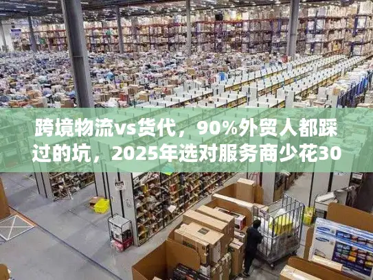 跨境物流vs货代，90%外贸人都踩过的坑，2025年选对服务商少花30%成本？