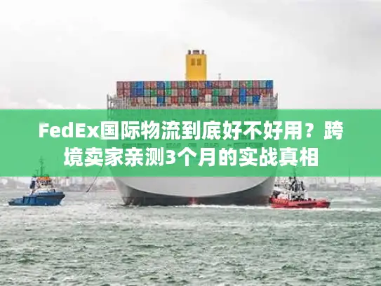 FedEx国际物流到底好不好用？跨境卖家亲测3个月的实战真相