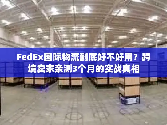 FedEx国际物流到底好不好用？跨境卖家亲测3个月的实战真相