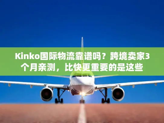 Kinko国际物流靠谱吗？跨境卖家3个月亲测，比快更重要的是这些
