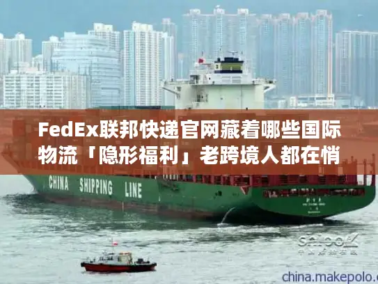 FedEx联邦快递官网藏着哪些国际物流「隐形福利」老跨境人都在悄悄用