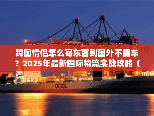 跨国情侣怎么寄东西到国外不翻车？2025年最新国际物流实战攻略（含3个真实案例）